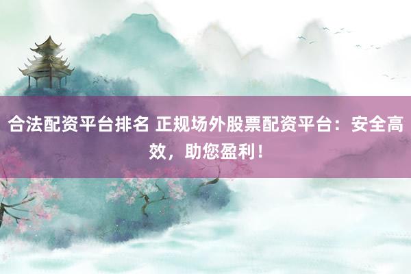 合法配资平台排名 正规场外股票配资平台:安全高效,助您盈利!