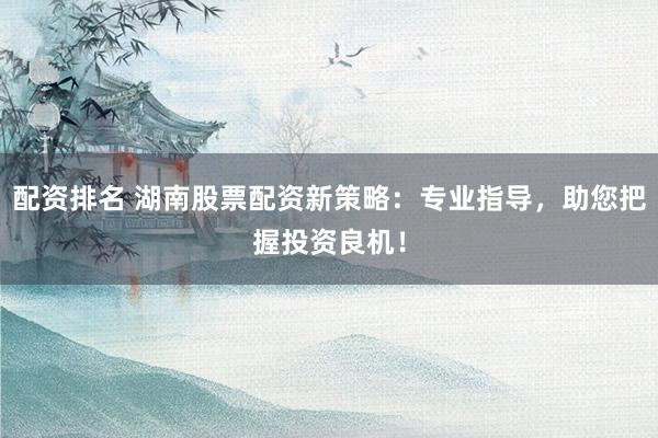 配资排名 湖南股票配资新策略：专业指导，助您把握投资良机！