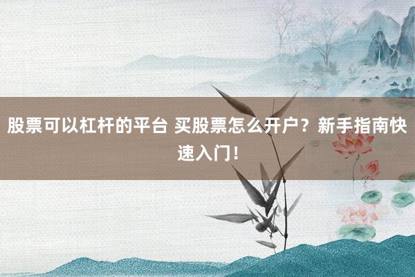 股票可以杠杆的平台 买股票怎么开户?新手指南快速入门!
