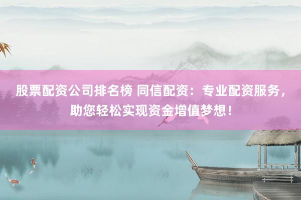 股票配资公司排名榜 同信配资：专业配资服务，助您轻松实现资金增值梦想！