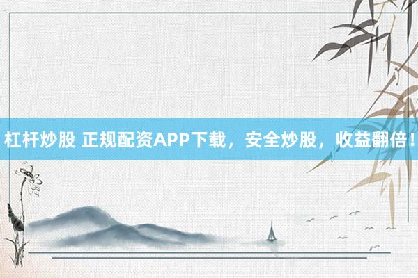 杠杆炒股 正规配资APP下载，安全炒股，收益翻倍！