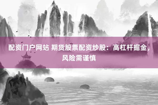配资门户网站 期货股票配资炒股:高杠杆掘金,风险需谨慎