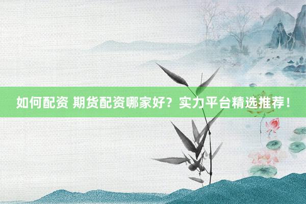 如何配资 期货配资哪家好?实力平台精选推荐!