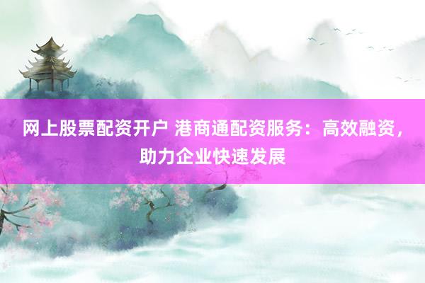 网上股票配资开户 港商通配资服务：高效融资，助力企业快速发展