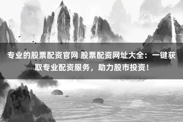专业的股票配资官网 股票配资网址大全:一键获取专业配资服务,助力股市投资!