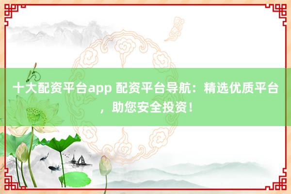 十大配资平台app 配资平台导航：精选优质平台，助您安全投资！