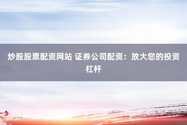 炒股股票配资网站 证券公司配资：放大您的投资杠杆