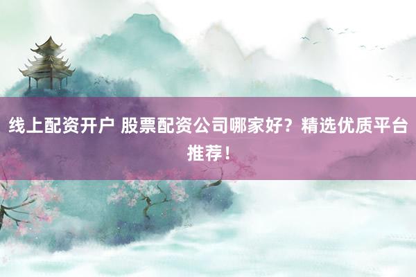 线上配资开户 股票配资公司哪家好?精选优质平台推荐!