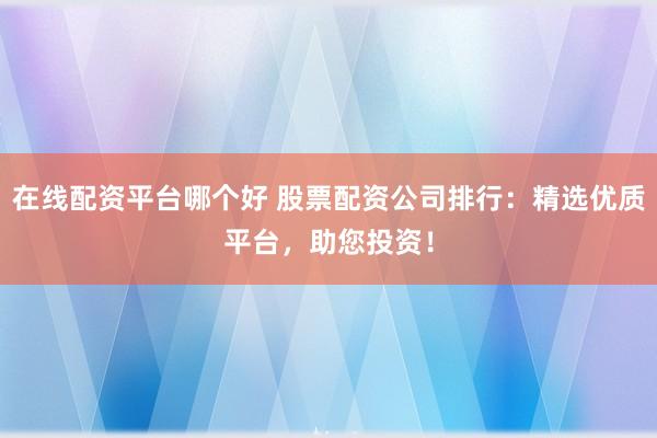 在线配资平台哪个好 股票配资公司排行:精选优质平台,助您投资!