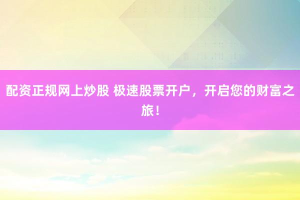 配资正规网上炒股 极速股票开户，开启您的财富之旅！