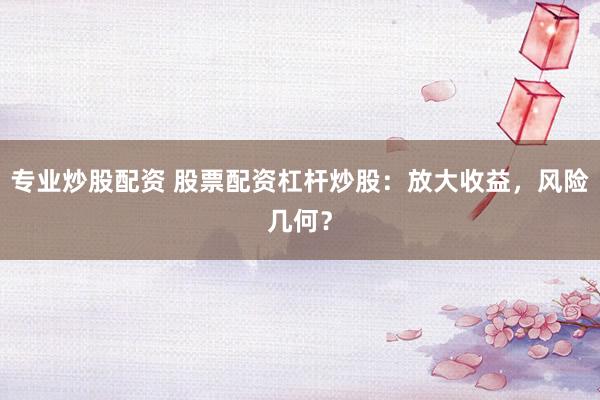 专业炒股配资 股票配资杠杆炒股：放大收益，风险几何？