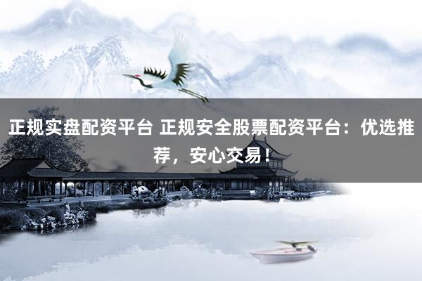 正规实盘配资平台 正规安全股票配资平台：优选推荐，安心交易！