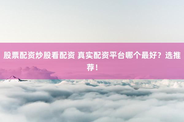 股票配资炒股看配资 真实配资平台哪个最好?选推荐!