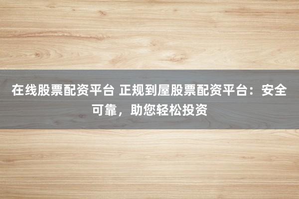 在线股票配资平台 正规到屋股票配资平台：安全可靠，助您轻松投资