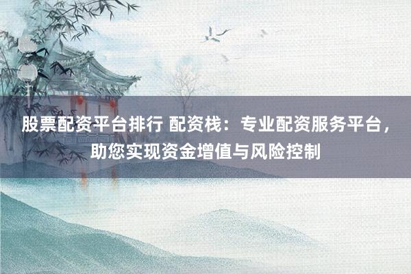股票配资平台排行 配资栈:专业配资服务平台,助您实现资金增值与风险控制