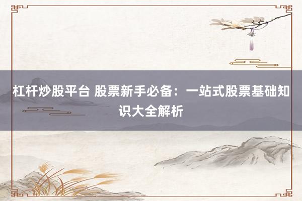 杠杆炒股平台 股票新手必备:一站式股票基础知识大全解析