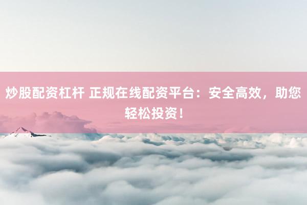 炒股配资杠杆 正规在线配资平台：安全高效，助您轻松投资！