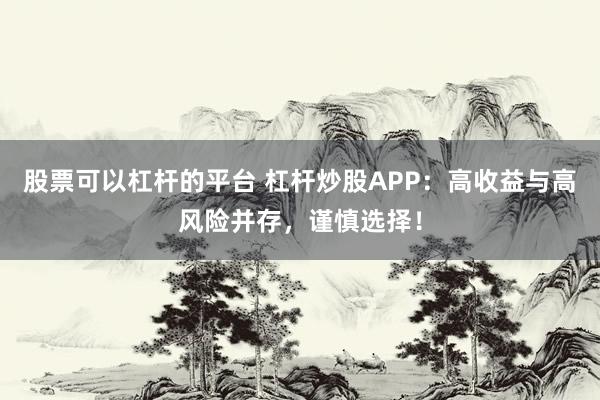 股票可以杠杆的平台 杠杆炒股APP:高收益与高风险并存,谨慎选择!