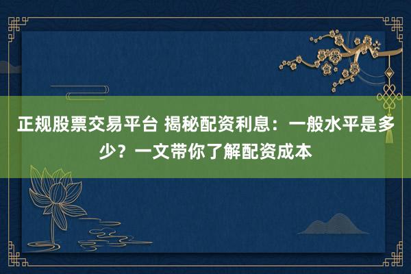 正规股票交易平台 揭秘配资利息:一般水平是多少?一文带你了解配资成本