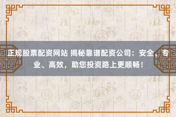正规股票配资网站 揭秘靠谱配资公司:安全、专业、高效,助您投资路上更顺畅!