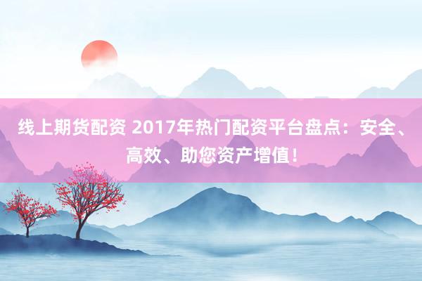 线上期货配资 2017年热门配资平台盘点:安全、高效、助您资产增值!