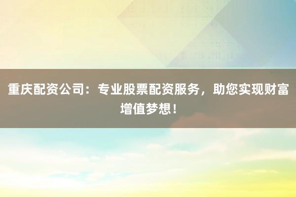 重庆配资公司:专业股票配资服务,助您实现财富增值梦想!