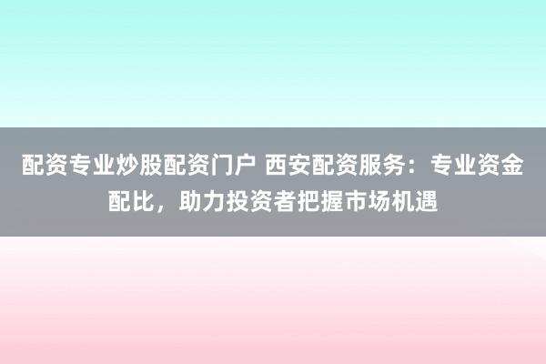 配资专业炒股配资门户 西安配资服务:专业资金配比,助力投资者把握市场机遇