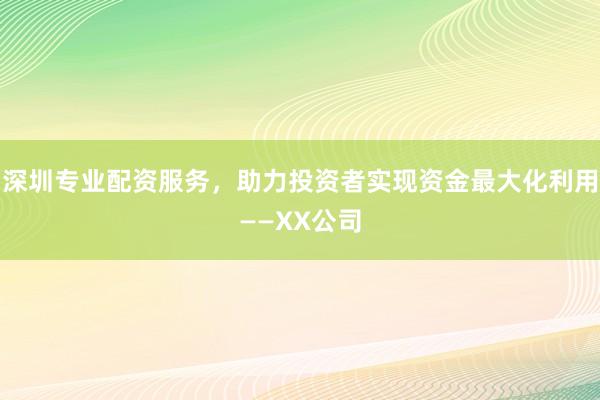 深圳专业配资服务,助力投资者实现资金最大化利用——XX公司