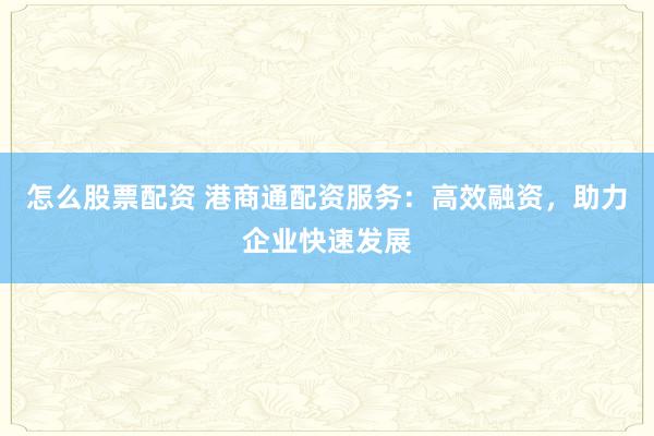 怎么股票配资 港商通配资服务:高效融资,助力企业快速发展