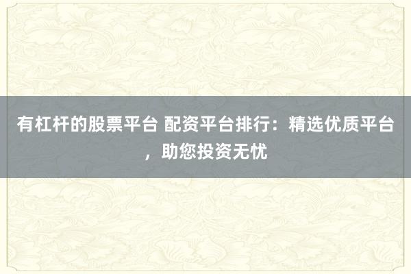 有杠杆的股票平台 配资平台排行:精选优质平台,助您投资无忧
