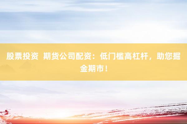 股票投资  期货公司配资：低门槛高杠杆，助您掘金期市！