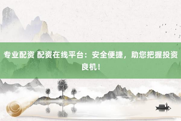 专业配资 配资在线平台：安全便捷，助您把握投资良机！