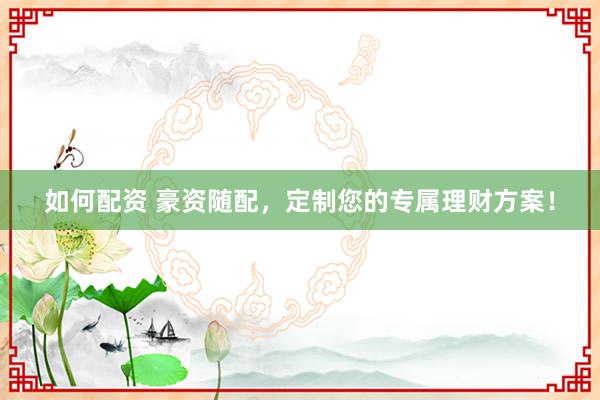 如何配资 豪资随配，定制您的专属理财方案！