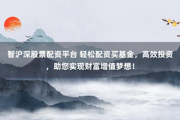 智沪深股票配资平台 轻松配资买基金,高效投资,助您实现财富增值梦想!