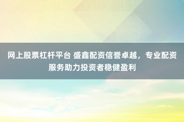 网上股票杠杆平台 盛鑫配资信誉卓越，专业配资服务助力投资者稳健盈利