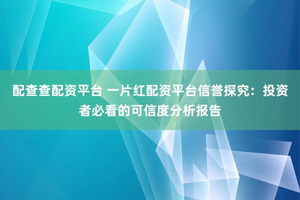配查查配资平台 一片红配资平台信誉探究:投资者必看的可信度分析报告