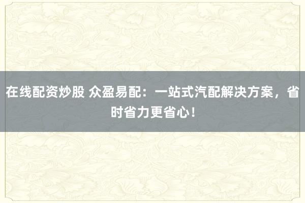 在线配资炒股 众盈易配:一站式汽配解决方案,省时省力更省心!