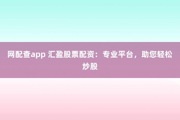 网配查app 汇盈股票配资：专业平台，助您轻松炒股