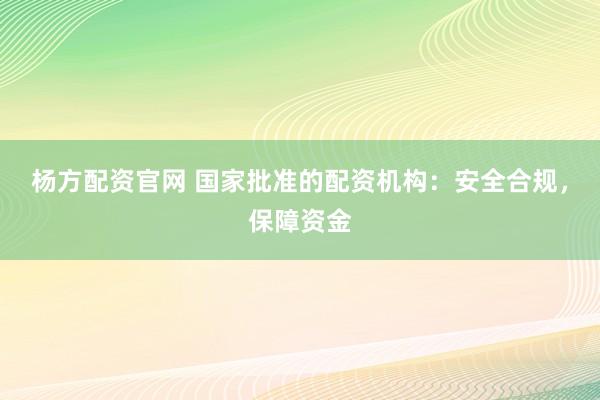 杨方配资官网 国家批准的配资机构：安全合规，保障资金