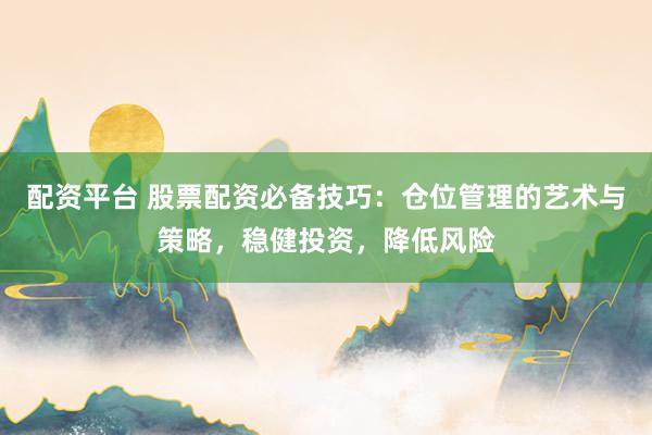 配资平台 股票配资必备技巧：仓位管理的艺术与策略，稳健投资，降低风险