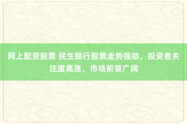 网上配资股票 民生银行股票走势强劲，投资者关注度高涨，市场前景广阔