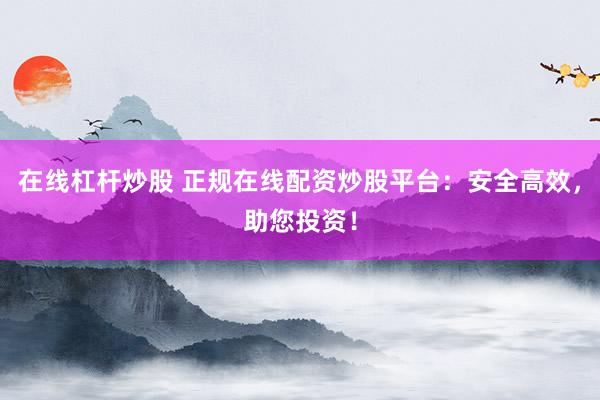 在线杠杆炒股 正规在线配资炒股平台：安全高效，助您投资！