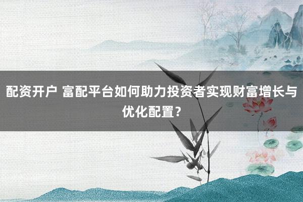 配资开户 富配平台如何助力投资者实现财富增长与优化配置？