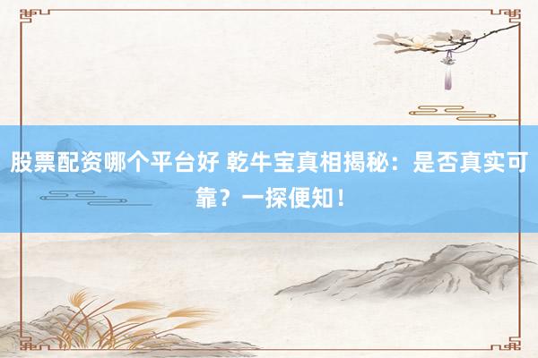 股票配资哪个平台好 乾牛宝真相揭秘：是否真实可靠？一探便知！