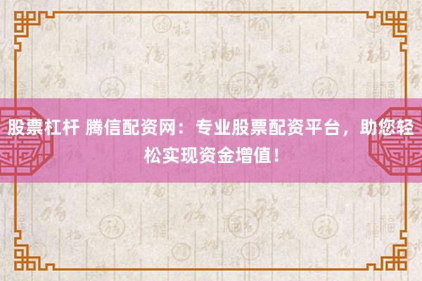 股票杠杆 腾信配资网：专业股票配资平台，助您轻松实现资金增值！
