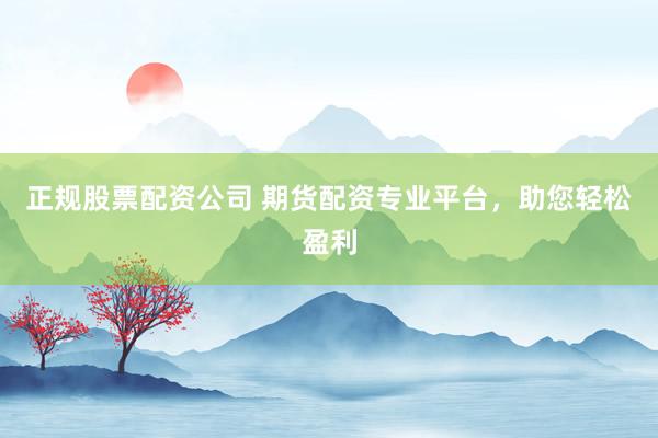 正规股票配资公司 期货配资专业平台，助您轻松盈利