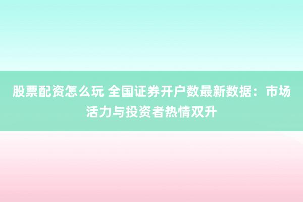 股票配资怎么玩 全国证券开户数最新数据：市场活力与投资者热情双升