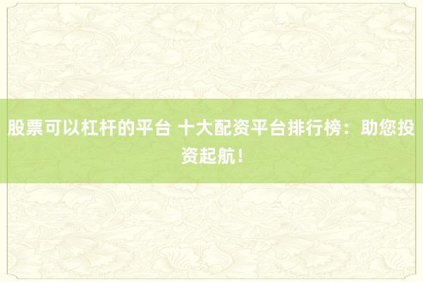 股票可以杠杆的平台 十大配资平台排行榜：助您投资起航！