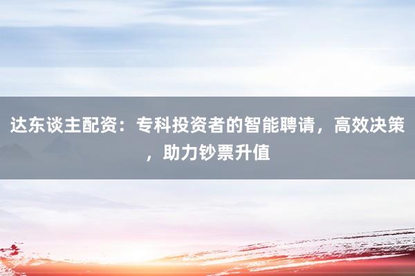 达东谈主配资：专科投资者的智能聘请，高效决策，助力钞票升值
