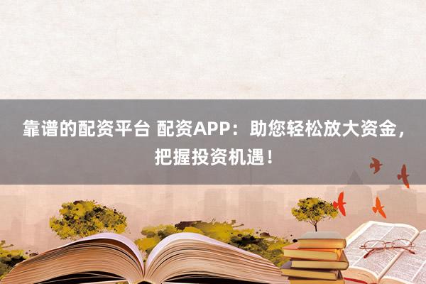 靠谱的配资平台 配资APP:助您轻松放大资金,把握投资机遇!